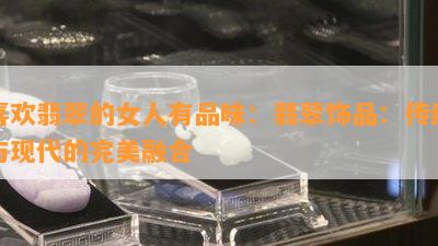 喜欢翡翠的女人有品味：翡翠饰品：传统与现代的完美融合