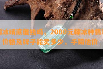 糯冰晴底值钱吗，2000元糯冰种翡翠，价格及牌子能卖多少，手镯估价