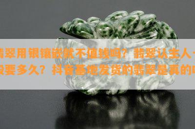 翡翠用银镶嵌就不值钱吗？翡翠认主人一般要多久？抖音基地发货的翡翠是真的吗？