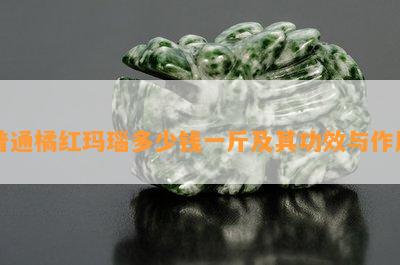 普通橘红玛瑙多少钱一斤及其功效与作用