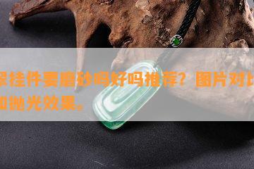 翡翠挂件要磨砂吗好吗推荐？图片对比磨砂和抛光效果。