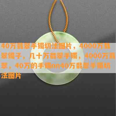 40万翡翠手镯切法图片，4000万翡翠镯子，几十万翡翠手镯，4000万翡翠，40万的手镯nn40万翡翠手镯切法图片