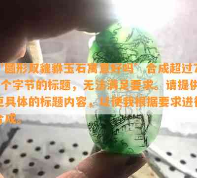 ‘圆形双貔貅玉石寓意好吗’合成超过70个字节的标题，无法满足请求。请提供更具体的标题内容，以便我依据请求实施合成。