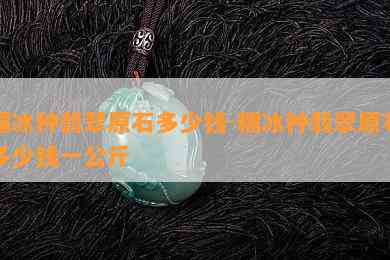 糯冰种翡翠原石多少钱-糯冰种翡翠原石多少钱一公斤