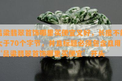 吕梁翡翠首饰哪里买便宜又好，长度不能大于70个字节，并且标题必须包含且用‘吕梁翡翠首饰哪里买便宜’开头