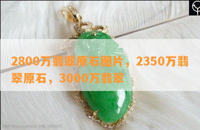 2800万翡翠原石图片，2350万翡翠原石，3000万翡翠