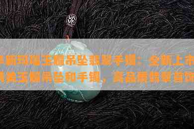 阜新玛瑙玉髓吊坠翡翠手镯：全新上市，精美玉髓吊坠和手镯，高品质翡翠首饰