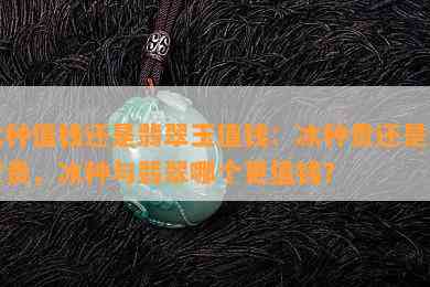 冰种值钱还是翡翠玉值钱：冰种贵还是翡翠贵，冰种与翡翠哪个更值钱？