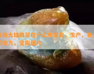 云南大雄翡翠在什么地方卖，生产，有卖的地方，宝殿图片