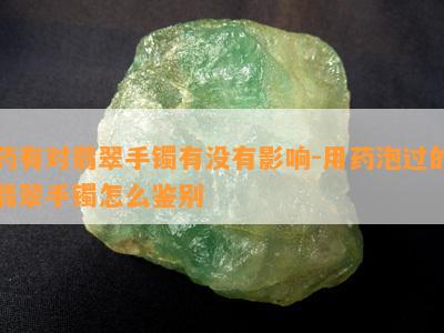 药有对翡翠手镯有不存在作用-用药泡过的翡翠手镯怎么鉴别