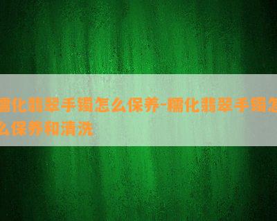 糯化翡翠手镯怎么保养-糯化翡翠手镯怎么保养和清洗