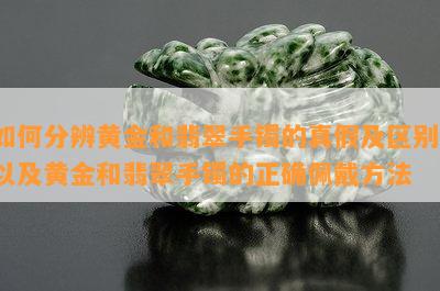 怎样分辨黄金和翡翠手镯的真假及区别，以及黄金和翡翠手镯的正确佩戴方法