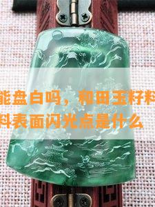 籽料闪青能盘白吗，和田玉籽料闪青是几级白，籽料表面闪光点是什么