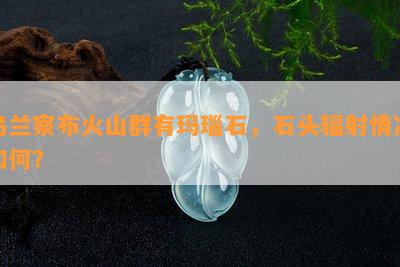 乌兰察布火山群有玛瑙石，石头辐射情况如何？