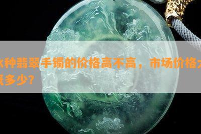 冰种翡翠手镯的价格高不高，市场价格大概多少？