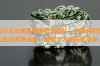 耳环玉石戒指镶嵌款式图片：选择和搭配合适的耳环戒指，展现个人品味和风格