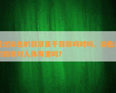 经过染色的翡翠属于翡翠吗对吗，染色过的翡翠对人体有害吗？