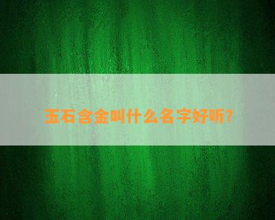 玉石含金叫什么名字好听？