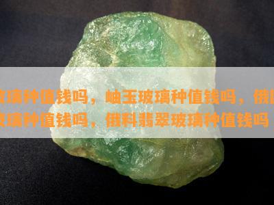 玻璃种值钱吗，岫玉玻璃种值钱吗，俄国玻璃种值钱吗，俄料翡翠玻璃种值钱吗