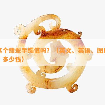 这个翡翠手镯值吗？（英文、英语、图片、多少钱）