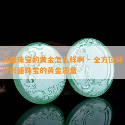 兴盛珠宝的黄金怎么样啊 - 全方位评价兴盛珠宝的黄金品质