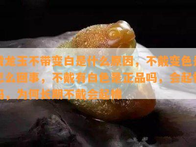 黄龙玉不带变白是什么起因，不戴变色是怎么回事，不戴有白色是正品吗，会起棉吗，为何长期不戴会起棉