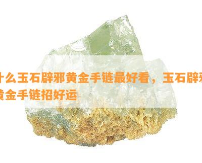 什么玉石辟邪黄金手链更好看，玉石辟邪黄金手链招好运