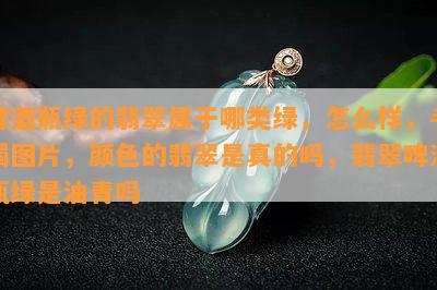 啤瓶绿的翡翠属于哪类绿，怎么样，手镯图片，颜色的翡翠是真的吗，翡翠啤瓶绿是油青吗