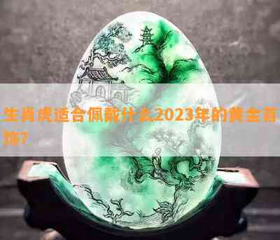 生肖虎适合佩戴什么2023年的黄金首饰？