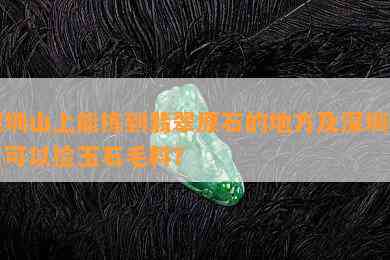 深圳山上能拣到翡翠原石的地方及深圳哪里可以捡玉石毛料？