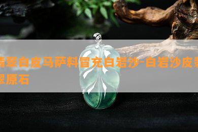 翡翠白皮马萨料冒充白岩沙-白岩沙皮翡翠原石