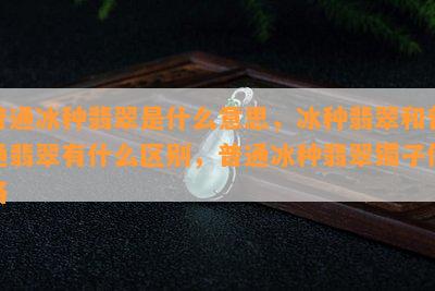 普通冰种翡翠是什么意思，冰种翡翠和普通翡翠有什么区别，普通冰种翡翠镯子价格