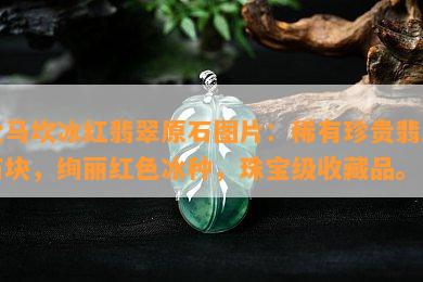 大马坎冰红翡翠原石图片：稀有珍贵翡翠石块，绚丽红色冰种，珠宝级收藏品。