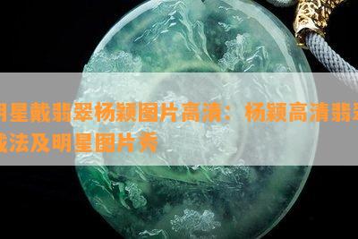 明星戴翡翠杨颖图片高清：杨颖高清翡翠戴法及明星图片秀