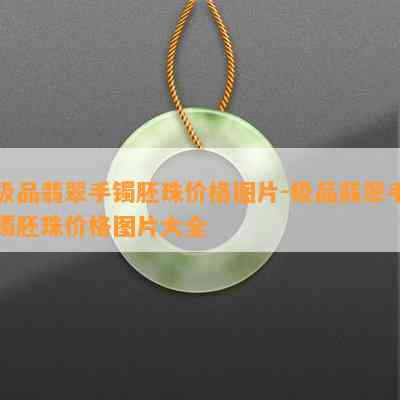 极品翡翠手镯胚珠价格图片-极品翡翠手镯胚珠价格图片大全