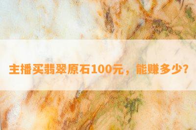 主播买翡翠原石100元，能赚多少？