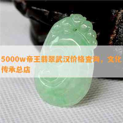 5000w帝王翡翠武汉价格查询，文化传承总店