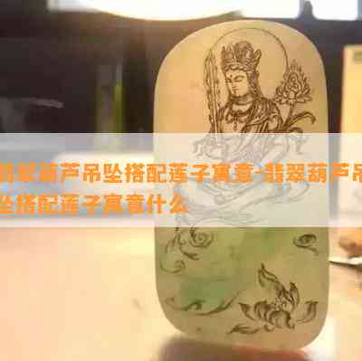 翡翠葫芦吊坠搭配莲子寓意-翡翠葫芦吊坠搭配莲子寓意什么