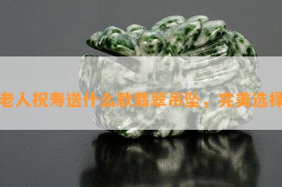 老人祝寿送什么款翡翠吊坠，完美选择