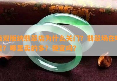 西双版纳翡翠店为什么关门？翡翠场在哪里？哪里卖的多？便宜吗？