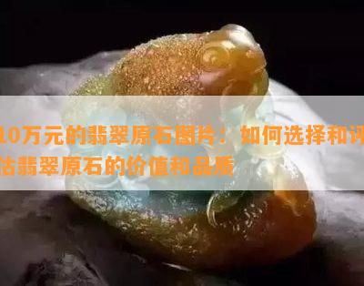 10万元的翡翠原石图片：怎样选择和评估翡翠原石的价值和品质