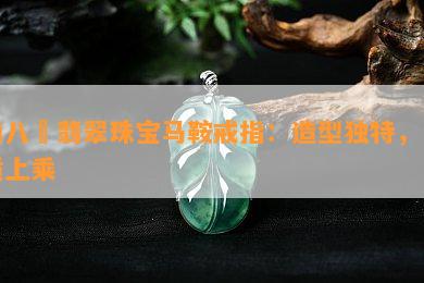 俏八玥翡翠珠宝马鞍戒指：造型特别，品质上乘