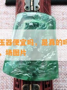 广东四会玉器便宜吗，是真的吗，能买吗，怎么样，场图片