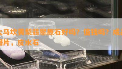 大马坎黄梨翡翠原石好吗？值钱吗？成品图片，皮水石