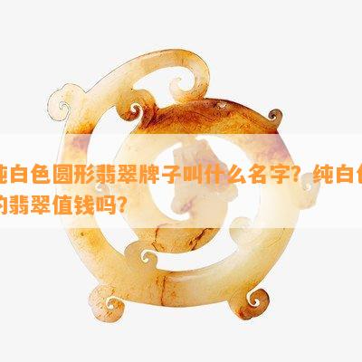 纯白色圆形翡翠牌子叫什么名字？纯白色的翡翠值钱吗？