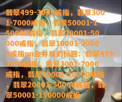 翡翠499-3000戒指，翡翠3001-7000戒指，翡翠50001-150000戒指，翡翠20001-50000戒指，翡翠10001-20000戒指nn合并后的标题：翡翠499-3000戒指，翡翠3001-7000戒指，翡翠10001-20000戒指，翡翠20001-50000戒指，翡翠50001-150000戒指