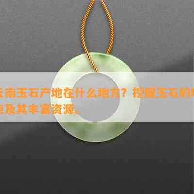 云南玉石产地在什么地方？挖掘玉石的地点及其丰富资源。