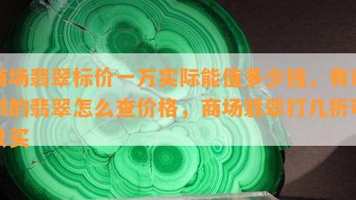 商场翡翠标价一万实际能值多少钱，有证书的翡翠怎么查价格，商场翡翠打几折可以买