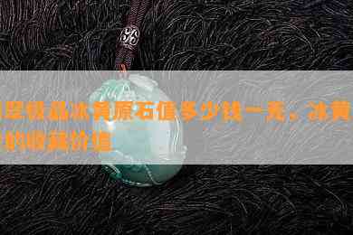 翡翠极品冰黄原石值多少钱一克，冰黄翡翠的收藏价值