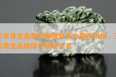 玉石珠宝品牌店铺推荐大全图及价格，玉石珠宝品牌排行榜前十名